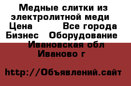 Медные слитки из электролитной меди › Цена ­ 220 - Все города Бизнес » Оборудование   . Ивановская обл.,Иваново г.